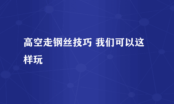 高空走钢丝技巧 我们可以这样玩