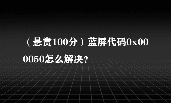 （悬赏100分）蓝屏代码0x000050怎么解决？