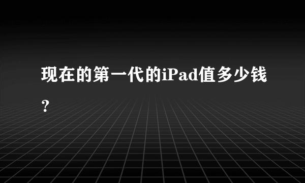 现在的第一代的iPad值多少钱？