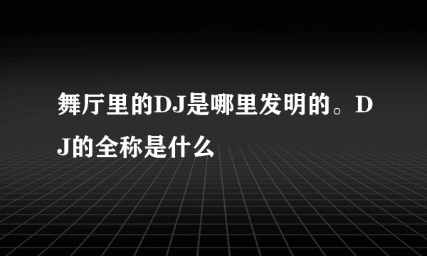 舞厅里的DJ是哪里发明的。DJ的全称是什么