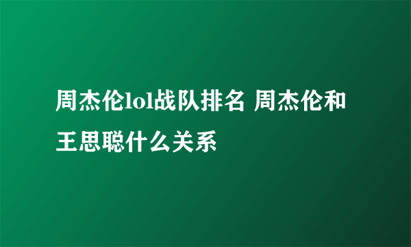 周杰伦lol战队排名 周杰伦和王思聪什么关系