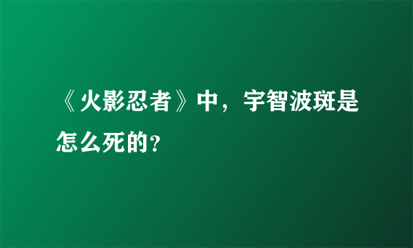 《火影忍者》中，宇智波斑是怎么死的？