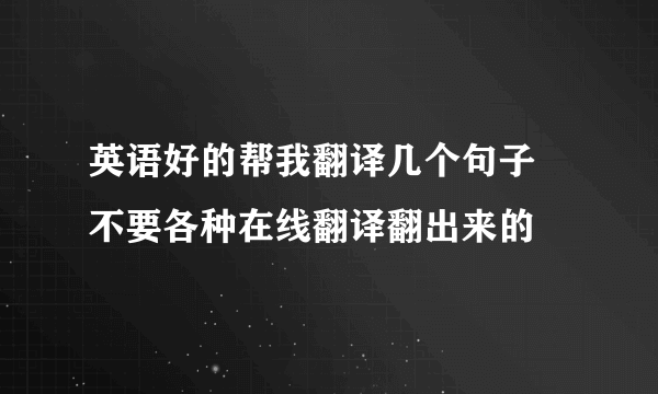 英语好的帮我翻译几个句子 不要各种在线翻译翻出来的