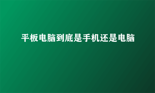 平板电脑到底是手机还是电脑