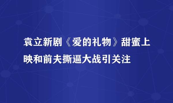 袁立新剧《爱的礼物》甜蜜上映和前夫撕逼大战引关注