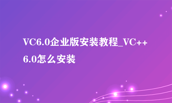 VC6.0企业版安装教程_VC++6.0怎么安装