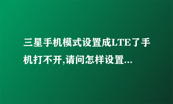 三星手机模式设置成LTE了手机打不开,请问怎样设置回到原来的模式?