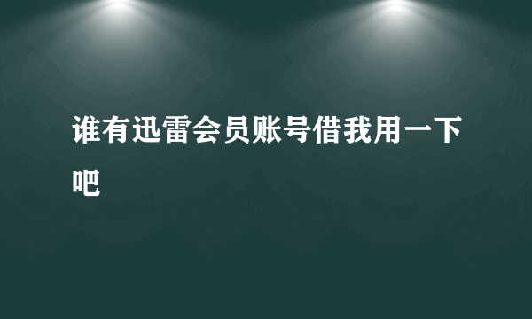 谁有迅雷会员账号借我用一下吧