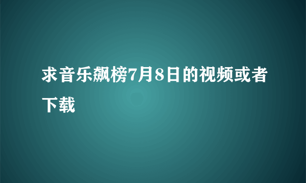 求音乐飙榜7月8日的视频或者下载