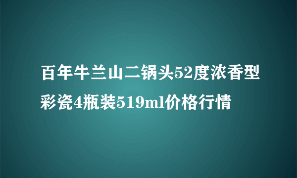 百年牛兰山二锅头52度浓香型彩瓷4瓶装519ml价格行情