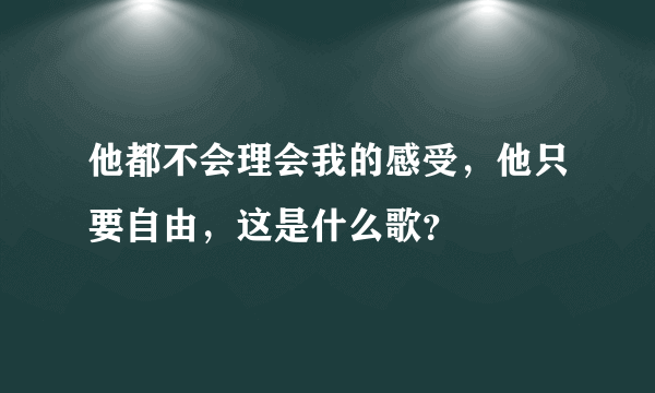 他都不会理会我的感受，他只要自由，这是什么歌？