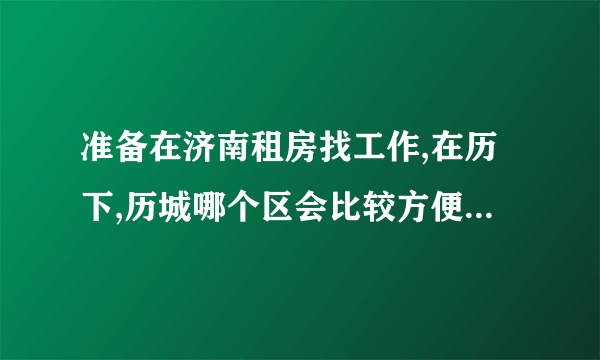 准备在济南租房找工作,在历下,历城哪个区会比较方便?对济南不熟