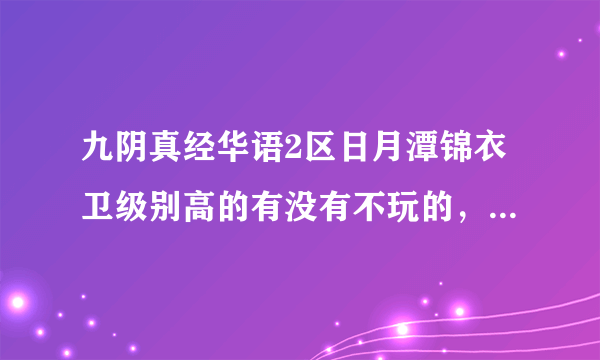 九阴真经华语2区日月潭锦衣卫级别高的有没有不玩的，有代价密qq2285728317