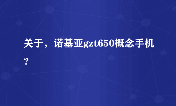 关于，诺基亚gzt650概念手机？