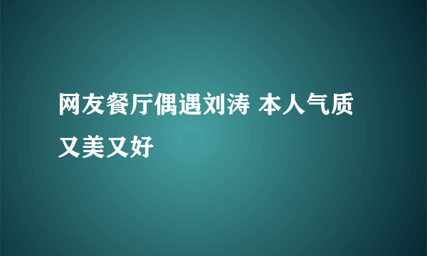 网友餐厅偶遇刘涛 本人气质又美又好