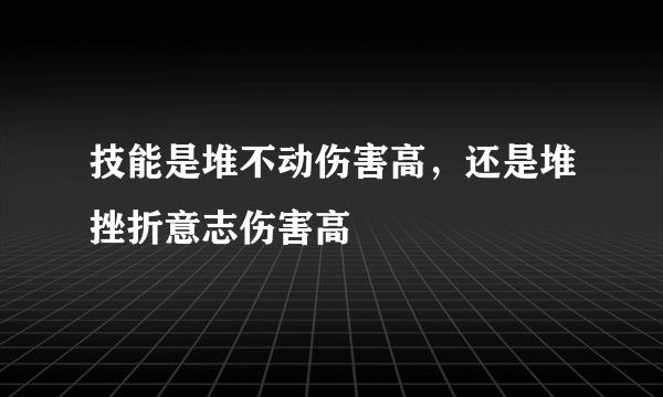 技能是堆不动伤害高，还是堆挫折意志伤害高