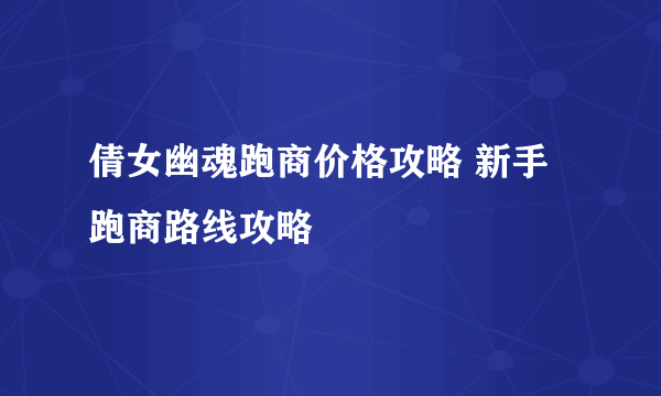 倩女幽魂跑商价格攻略 新手跑商路线攻略