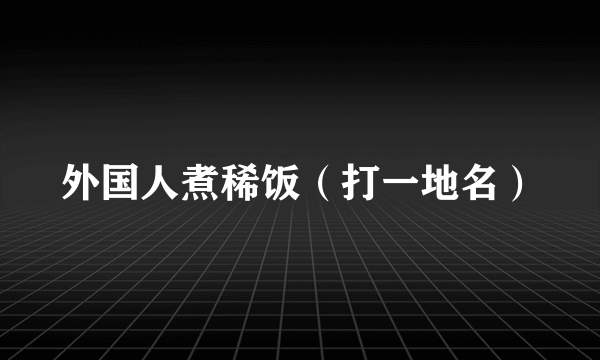 外国人煮稀饭（打一地名）