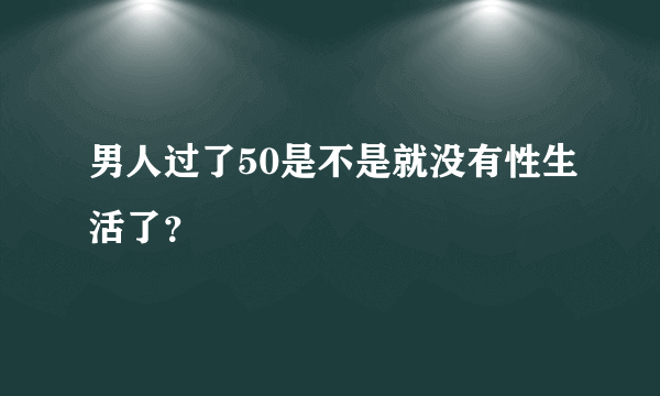 男人过了50是不是就没有性生活了？