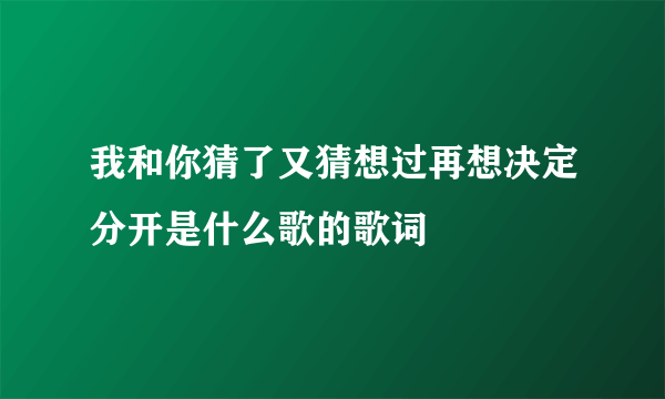 我和你猜了又猜想过再想决定分开是什么歌的歌词