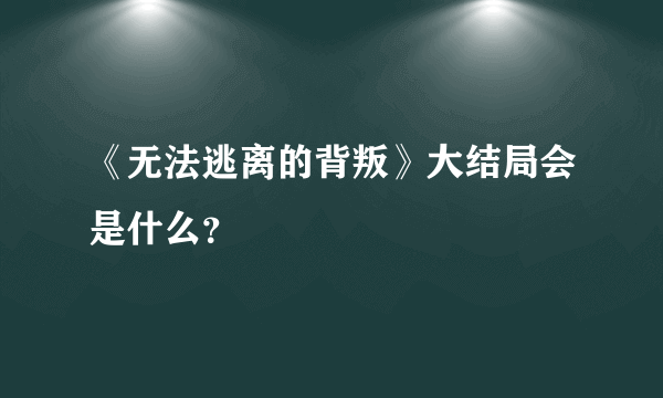 《无法逃离的背叛》大结局会是什么？