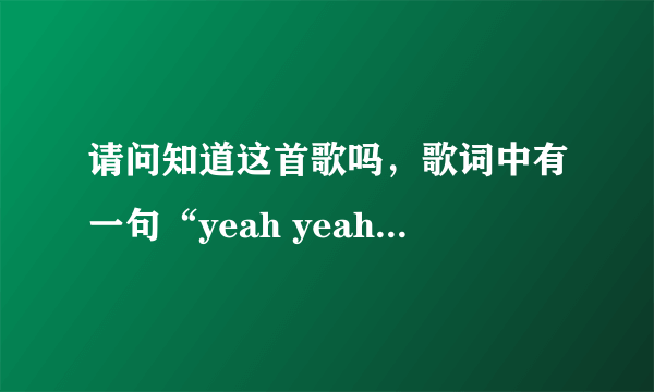 请问知道这首歌吗，歌词中有一句“yeah yeah yeah yeah  yeah