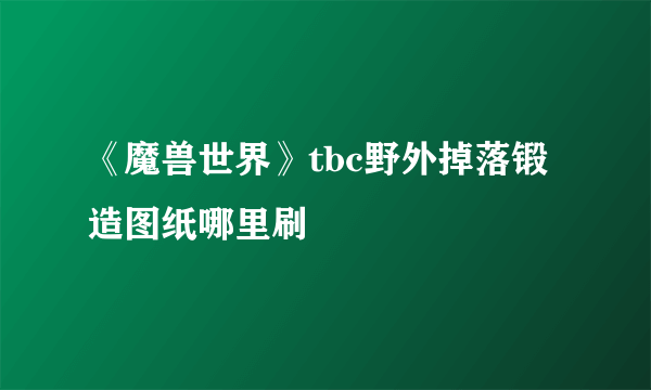 《魔兽世界》tbc野外掉落锻造图纸哪里刷