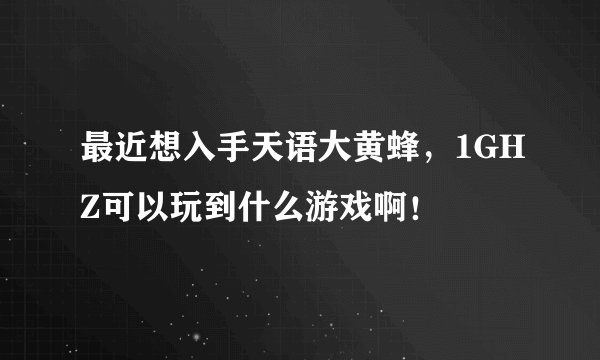 最近想入手天语大黄蜂，1GHZ可以玩到什么游戏啊！