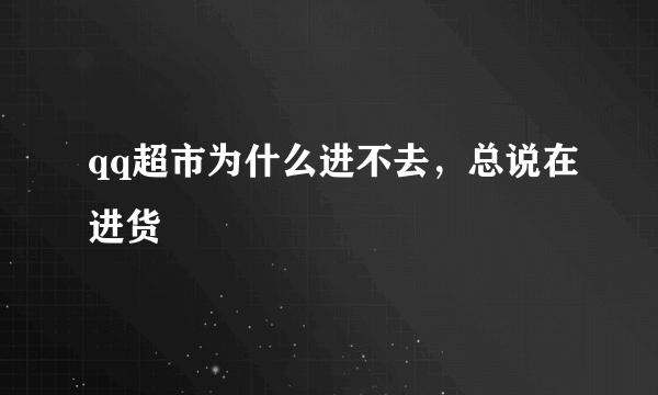 qq超市为什么进不去，总说在进货