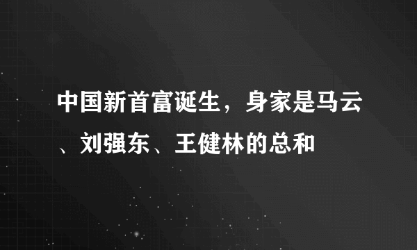 中国新首富诞生，身家是马云、刘强东、王健林的总和