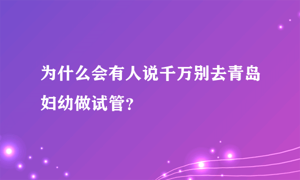 为什么会有人说千万别去青岛妇幼做试管？