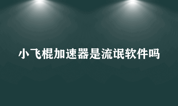 小飞棍加速器是流氓软件吗