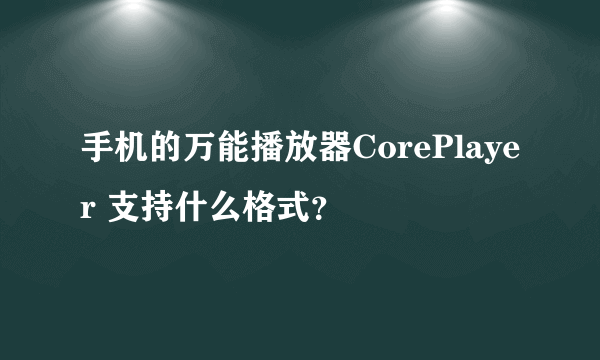 手机的万能播放器CorePlayer 支持什么格式？