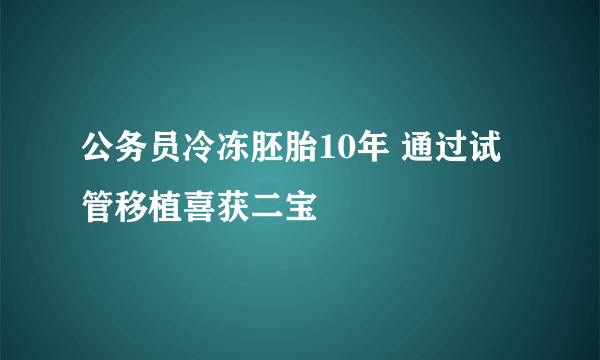 公务员冷冻胚胎10年 通过试管移植喜获二宝