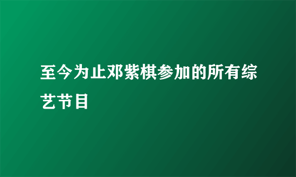 至今为止邓紫棋参加的所有综艺节目