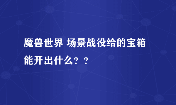 魔兽世界 场景战役给的宝箱能开出什么？？