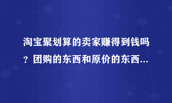 淘宝聚划算的卖家赚得到钱吗？团购的东西和原价的东西质量一样吗？