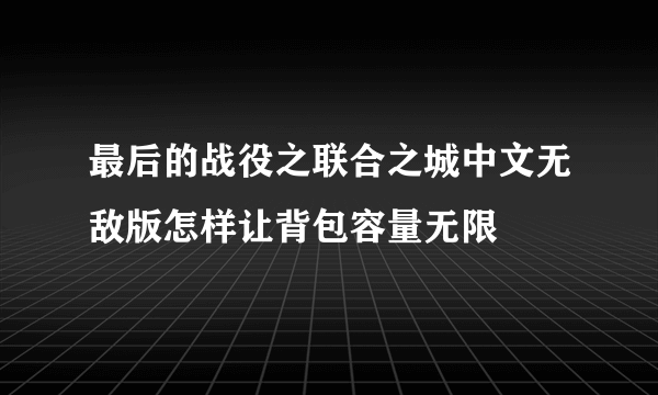 最后的战役之联合之城中文无敌版怎样让背包容量无限