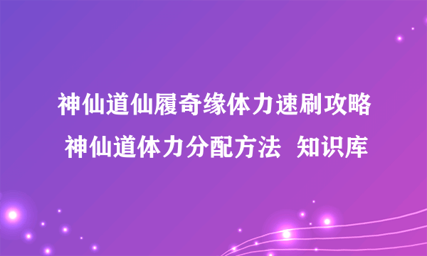 神仙道仙履奇缘体力速刷攻略 神仙道体力分配方法  知识库