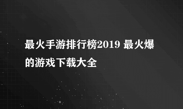 最火手游排行榜2019 最火爆的游戏下载大全