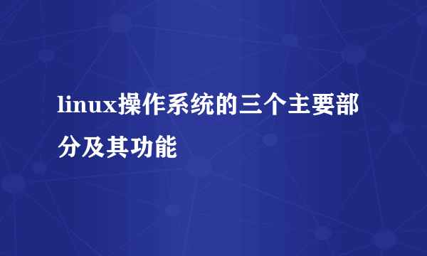 linux操作系统的三个主要部分及其功能