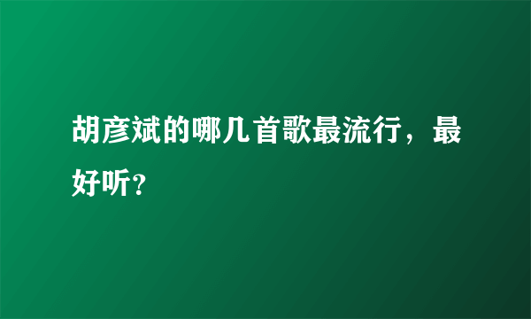 胡彦斌的哪几首歌最流行，最好听？