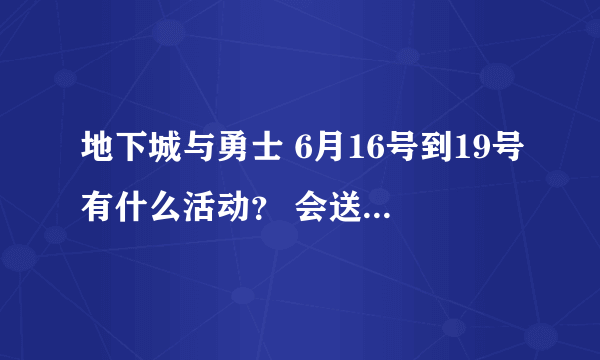 地下城与勇士 6月16号到19号有什么活动？ 会送什么东西？