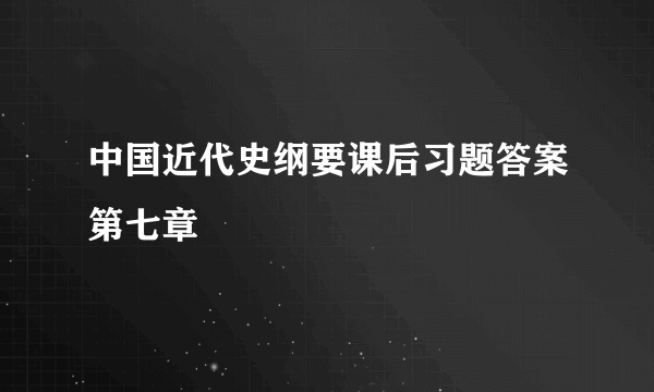 中国近代史纲要课后习题答案第七章