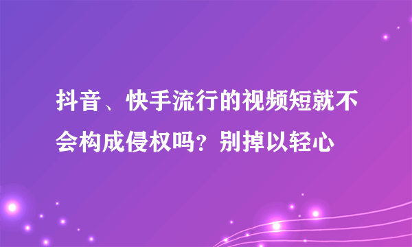 抖音、快手流行的视频短就不会构成侵权吗？别掉以轻心