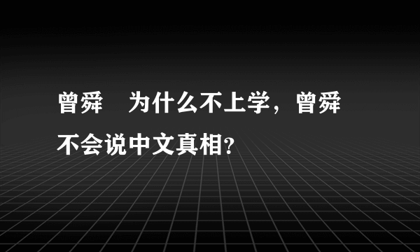 曾舜晞为什么不上学，曾舜晞不会说中文真相？