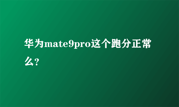 华为mate9pro这个跑分正常么？