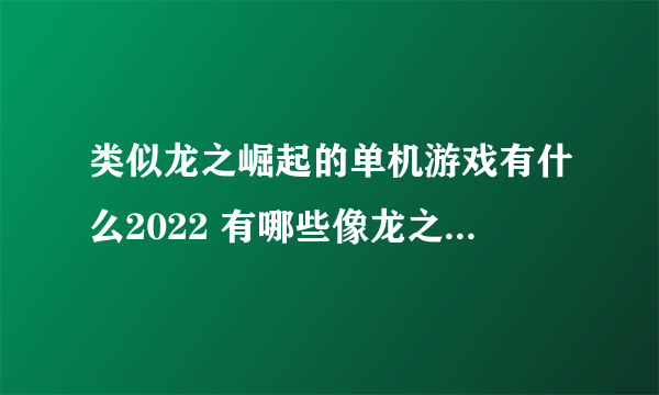 类似龙之崛起的单机游戏有什么2022 有哪些像龙之崛起的单机游戏推荐