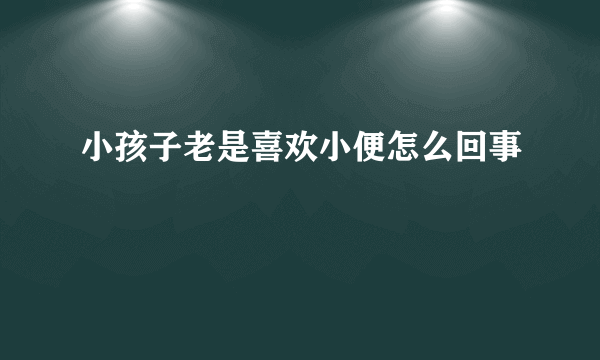 小孩子老是喜欢小便怎么回事