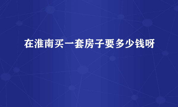 在淮南买一套房子要多少钱呀